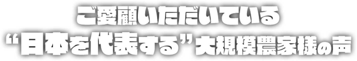 ご愛顧いただいている”日本を代表する”大規模農家の声
